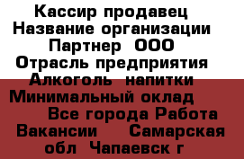 Кассир-продавец › Название организации ­ Партнер, ООО › Отрасль предприятия ­ Алкоголь, напитки › Минимальный оклад ­ 23 000 - Все города Работа » Вакансии   . Самарская обл.,Чапаевск г.